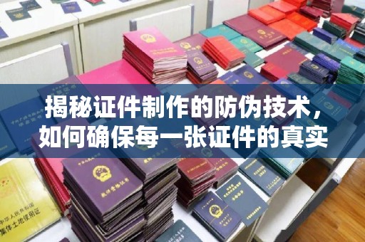 平泉揭秘证件制作的防伪技术，如何确保每一张证件的真实性